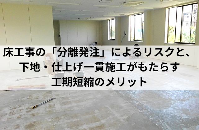 床工事の「分離発注」のリスクとは？下地・仕上げ一貫施工で工期短縮を実現